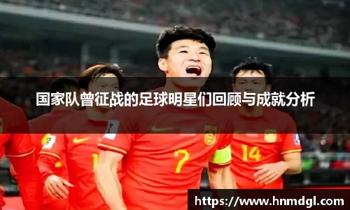 国家队曾征战的足球明星们回顾与成就分析