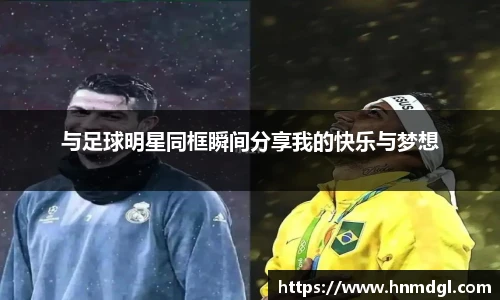 与足球明星同框瞬间分享我的快乐与梦想
