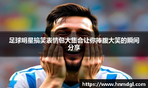 足球明星搞笑表情包大集合让你捧腹大笑的瞬间分享